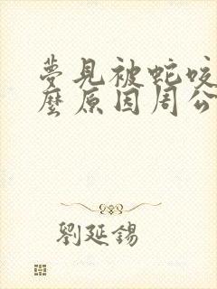 梦见被蛇咬是什么原因周公解梦