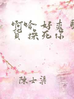 啊哈 好爽 骚货 操死你