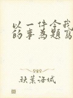 以一件令我感动的事为题写一篇作文