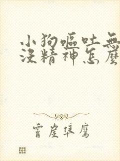 小狗呕吐无食欲没精神怎么回事