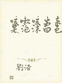 咳嗽咳出来的痰是泡沫白色的是什么原因