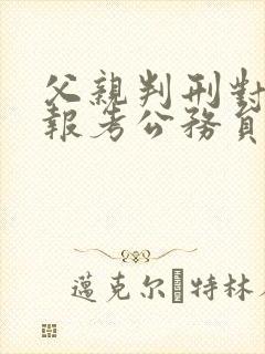 父亲判刑对子女报考公务员的影响