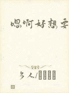 嗯啊好想要快点