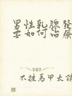 男性乳腺发育需要如何治疗