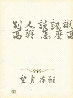 别人说认识你很高兴 怎么高情商回复