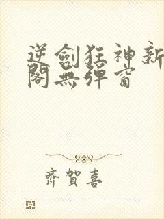 逆剑狂神新笔趣阁无弹窗