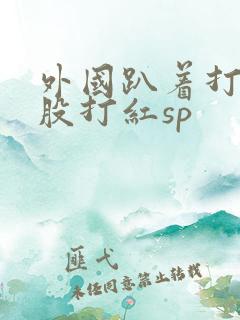 外国趴着打光屁股打红sp