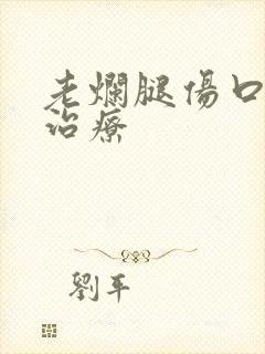 老烂腿伤口溃烂治疗