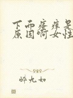 下面瘙痒是什么原因啊女性还有异味