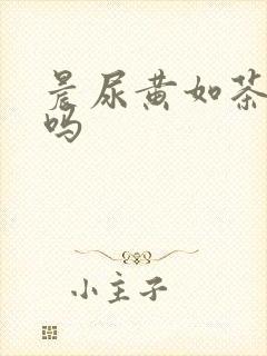 晨尿黄如茶正常吗