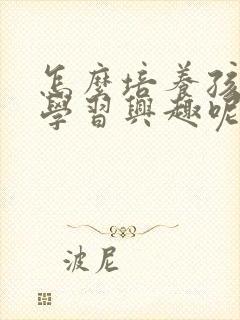 怎么培养孩子的学习兴趣呢