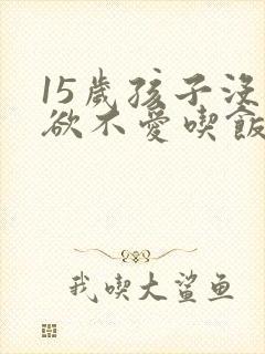 15岁孩子没食欲不爱吃饭怎么办