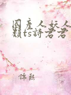 国产人妖人妖另类ts诗君君