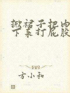 掀裙子把内裤扒下来打屁股视频