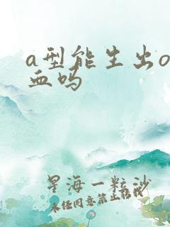 a型能生出o型血吗