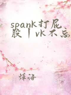 spank打屁股丨vk不忘初心