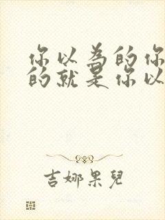 你以为的你以为的就是你以为的吗