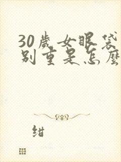 30岁女眼袋特别重是怎么回事