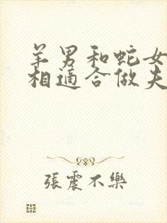 羊男和蛇女的属相适合做夫妻吗