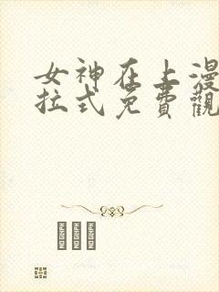 女神在上漫画下拉式免费观看全部