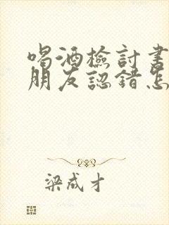 喝酒检讨书给女朋友认错怎么写