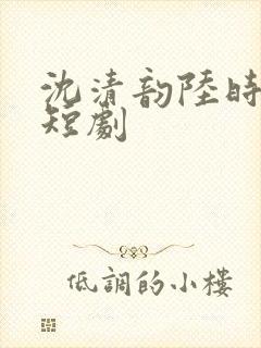 沈清韵陆时宴的短剧