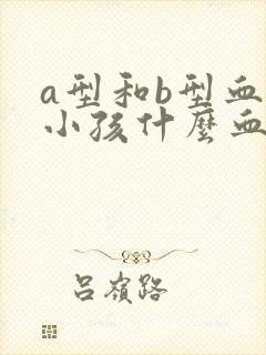 a型和b型血生小孩什么血型