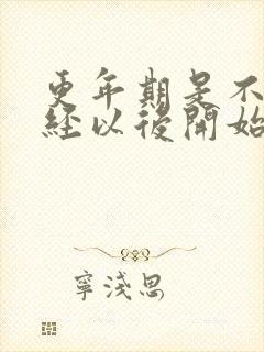 更年期是不是闭经以后开始的