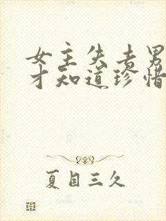 女主失去男主后才知道珍惜的小说