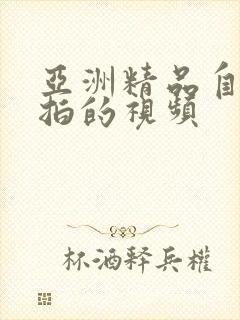 亚洲精品自拍偷拍的视频