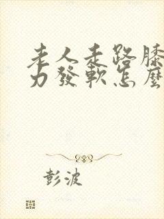 老人走路膝盖无力发软怎么回事