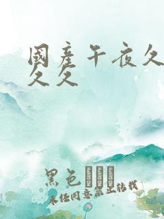 国产午夜久久久久久