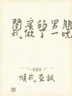 闺蜜的男朋友和我做了一晚上