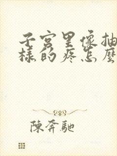 子宫里像抽筋一样的疼怎么回事