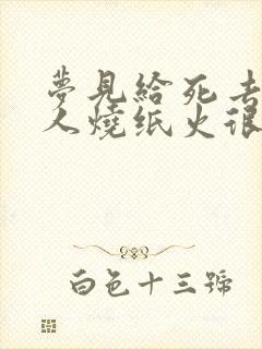 梦见给死去的亲人烧纸火很旺