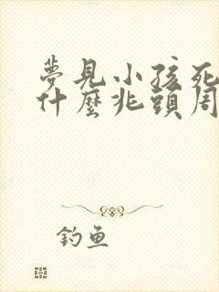 梦见小孩死了是什么兆头周公解梦