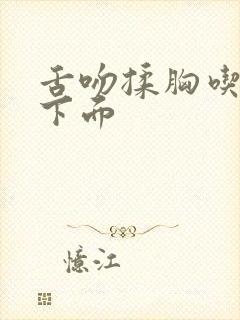 舌吻揉胸吃胸摸下面