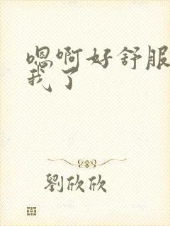 嗯啊好舒服搞死我了