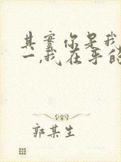 其实你是我的唯一,我在乎的是你