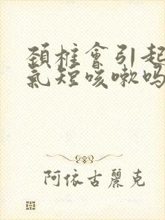 颈椎会引起胸闷气短咳嗽吗