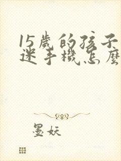 15岁的孩子沉迷手机怎么办?