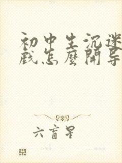 初中生沉迷于游戏怎么开导