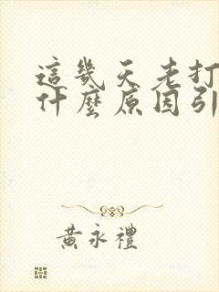 这几天老打嗝是什么原因引起的