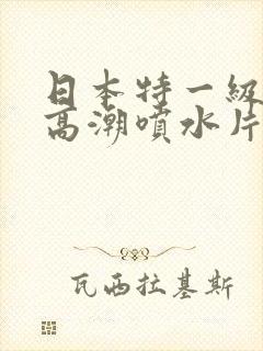 日本特一级少妇高潮喷水片