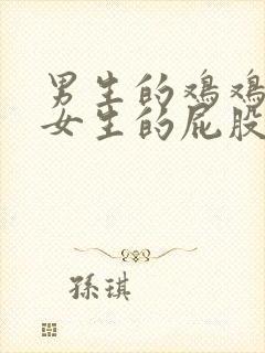 男生的鸡鸡插入女生的屁股眼里软件