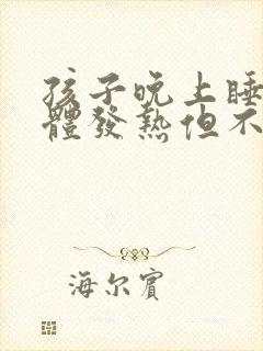 孩子晚上睡觉身体发热但不发烧