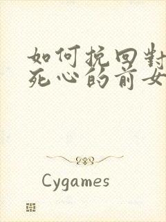 如何挽回对自己死心的前女友