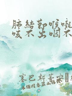 肺结节喉咙有痰咳不出咽不下