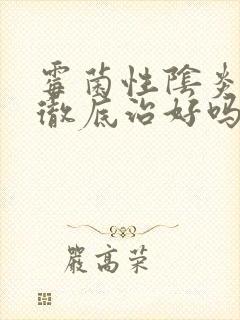 霉菌性阴炎可以彻底治好吗