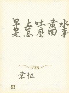 早上吐黄水苦水是怎么回事